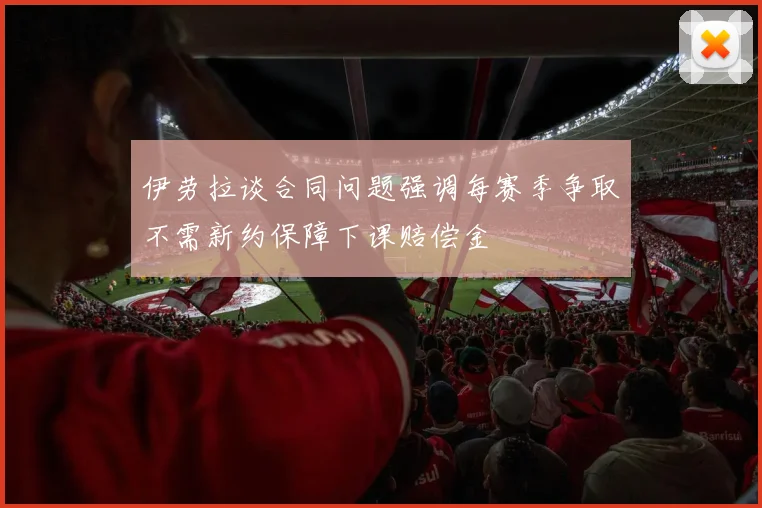 伊劳拉谈合同问题强调每赛季争取不需新约保障下课赔偿金