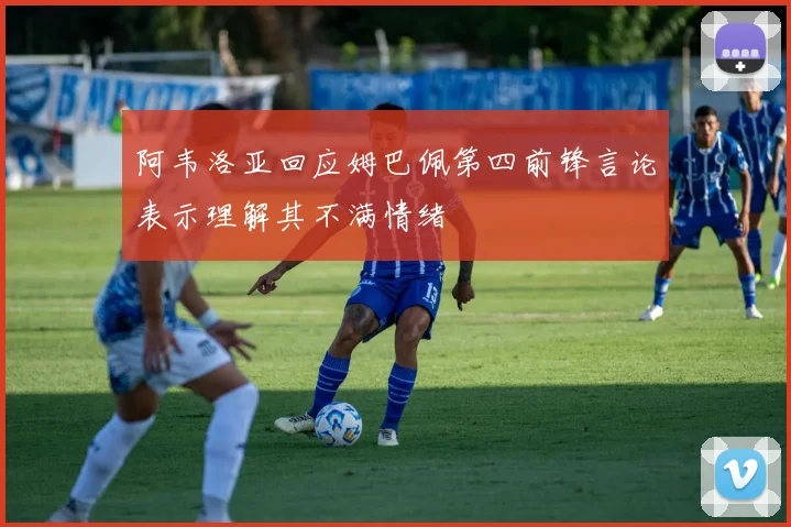 阿韦洛亚回应姆巴佩第四前锋言论表示理解其不满情绪