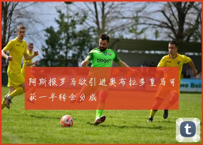 阿斯报罗马欲引进奥布拉多皇马可获一半转会分成