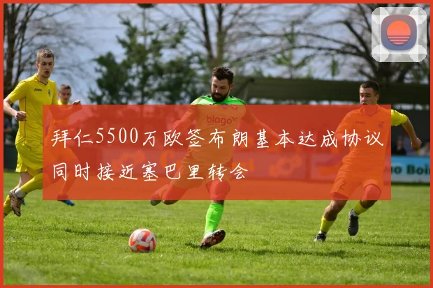 拜仁5500万欧签布朗基本达成协议同时接近塞巴里转会