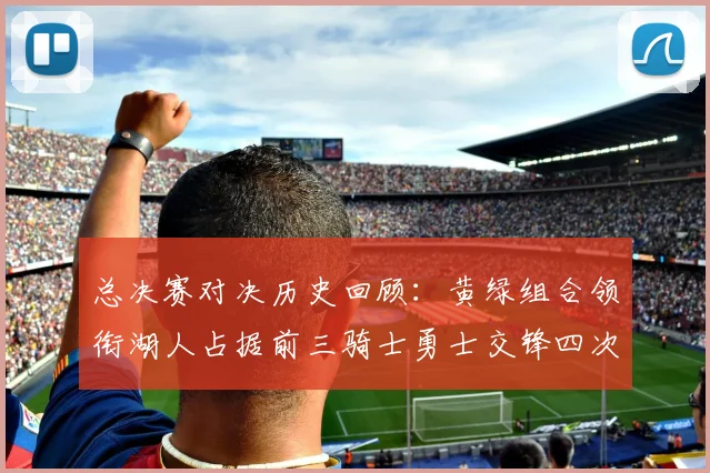 总决赛对决历史回顾：黄绿组合领衔湖人占据前三骑士勇士交锋四次