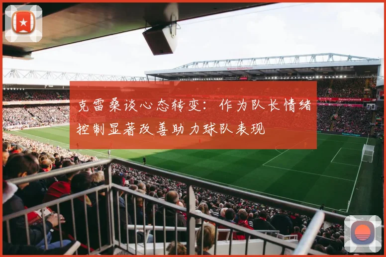 克雷桑谈心态转变：作为队长情绪控制显著改善助力球队表现