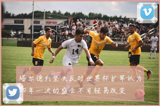 塔尔德利坚决反对世界杯扩军认为四年一次的盛会不可轻易改变