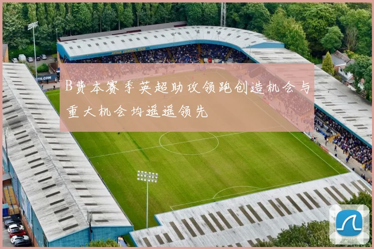 B费本赛季英超助攻领跑创造机会与重大机会均遥遥领先