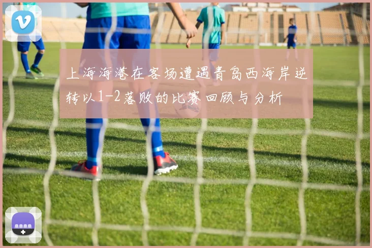 上海海港在客场遭遇青岛西海岸逆转以1-2落败的比赛回顾与分析