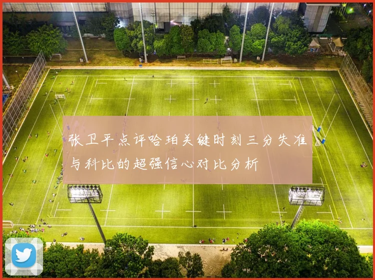张卫平点评哈珀关键时刻三分失准与科比的超强信心对比分析