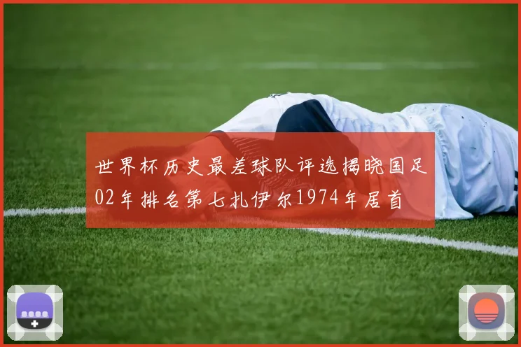 世界杯历史最差球队评选揭晓国足02年排名第七扎伊尔1974年居首