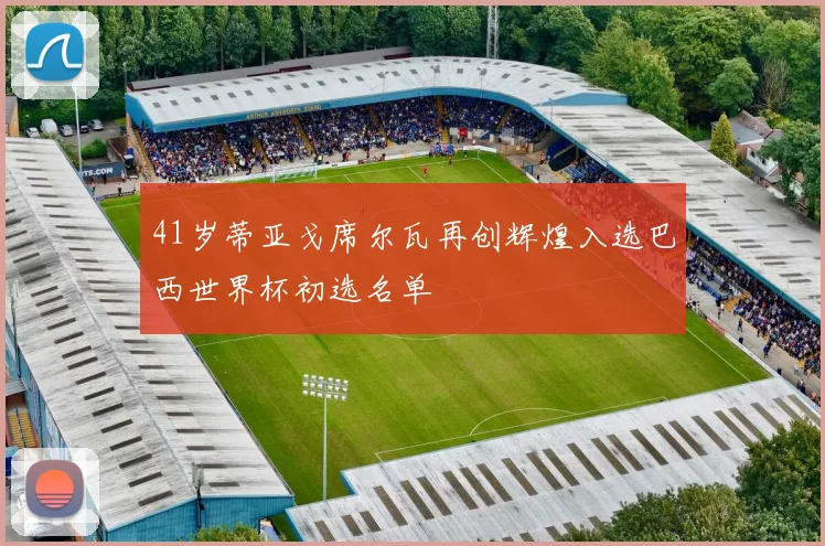 41岁蒂亚戈席尔瓦再创辉煌入选巴西世界杯初选名单