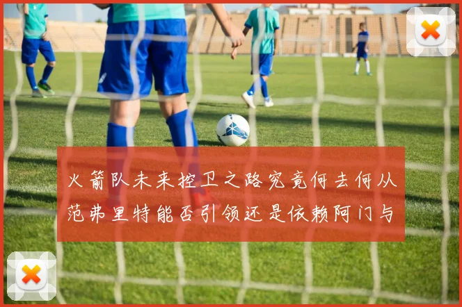 火箭队未来控卫之路究竟何去何从范弗里特能否引领还是依赖阿门与谢泼德