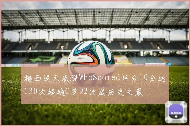 梅西逆天表现WhoScored评分10分达130次超越C罗92次成历史之最