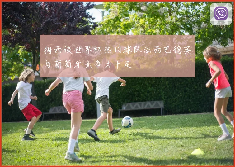 梅西谈世界杯热门球队法西巴德英与葡萄牙竞争力十足